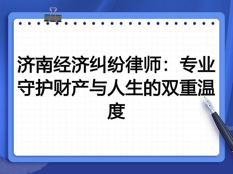 济南经济纠纷律师:专业守护财产与人生的双重温度