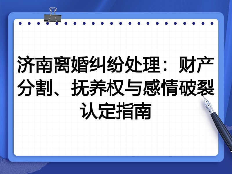 济南离婚纠纷处理：财产分割、抚养权与感情破裂认定指南