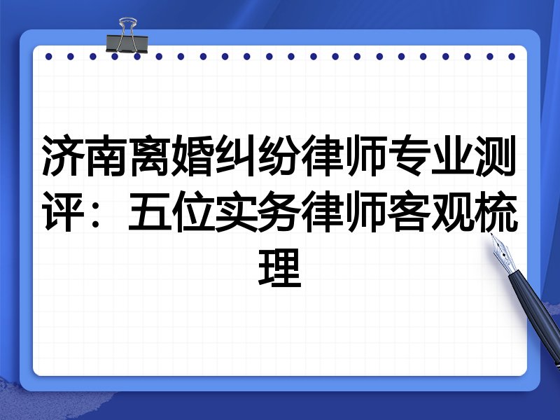济南离婚纠纷律师专业测评:五位实务律师客观梳理