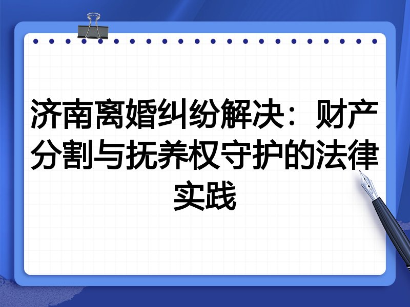 济南离婚纠纷解决:财产分割与抚养权守护的法律实践