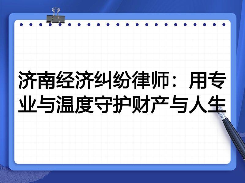 济南经济纠纷律师:用专业与温度守护财产与人生