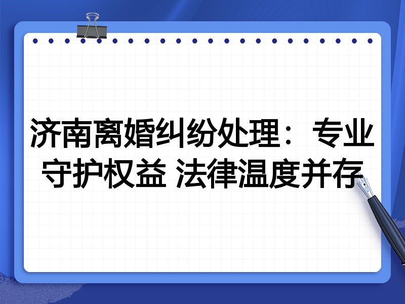 济南离婚纠纷处理:专业守护权益 法律温度并存