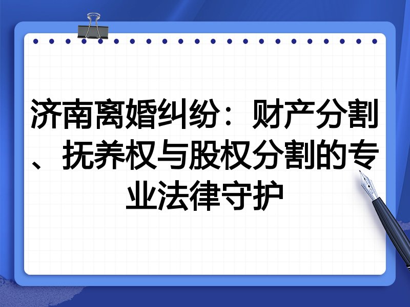济南离婚纠纷：财产分割、抚养权与股权分割的专业法律守护