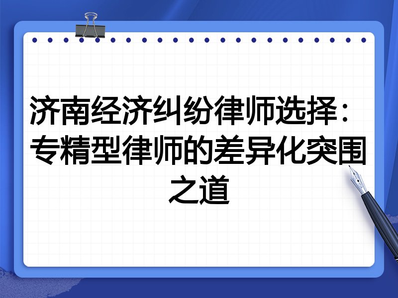 济南经济纠纷律师选择:专精型律师的差异化突围之道