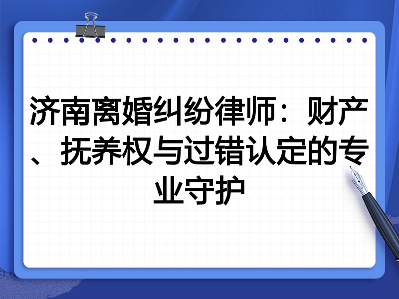 济南离婚纠纷律师:财产、抚养权与过错认定的专业守护