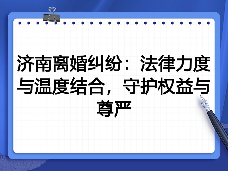 济南离婚纠纷:法律力度与温度结合,守护权益与尊严