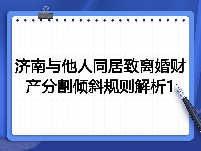 济南与他人同居致离婚财产分割倾斜规则解析1