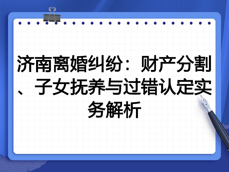 济南离婚纠纷:财产分割、子女抚养与过错认定实务解析