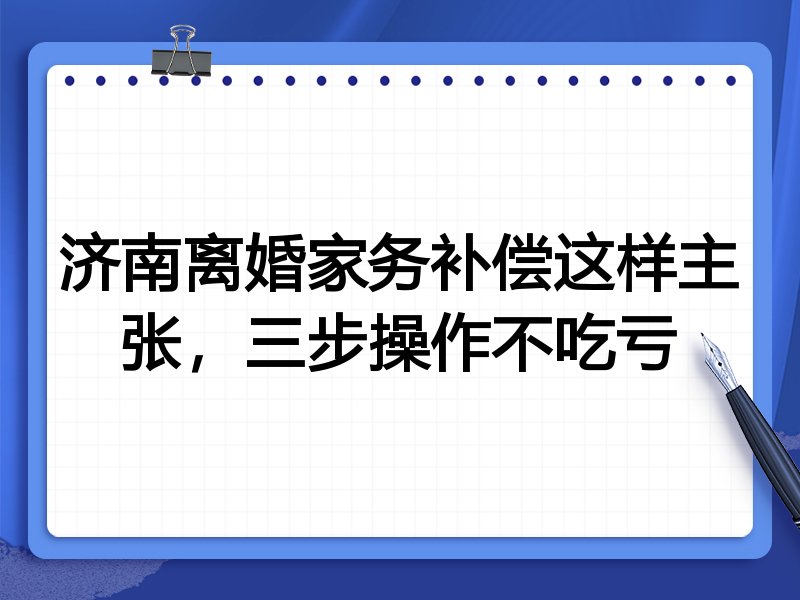 济南离婚家务补偿这样主张,三步操作不吃亏
