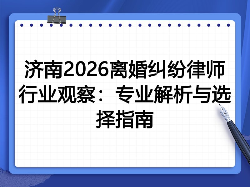 济南2026离婚纠纷律师行业观察：专业解析与选择指南