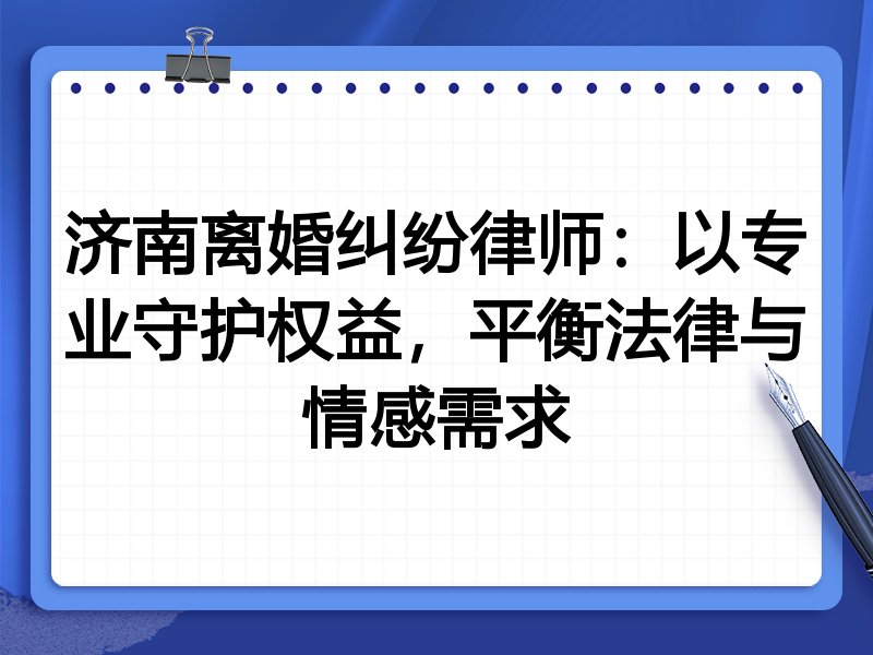 济南离婚纠纷律师:以专业守护权益,平衡法律与情感需求