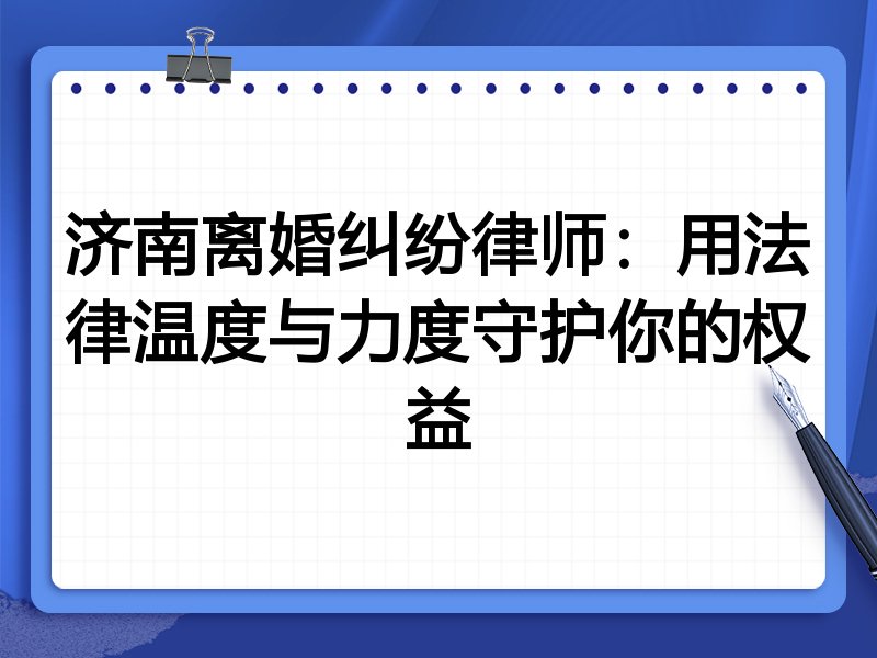 济南离婚纠纷律师：用法律温度与力度守护你的权益