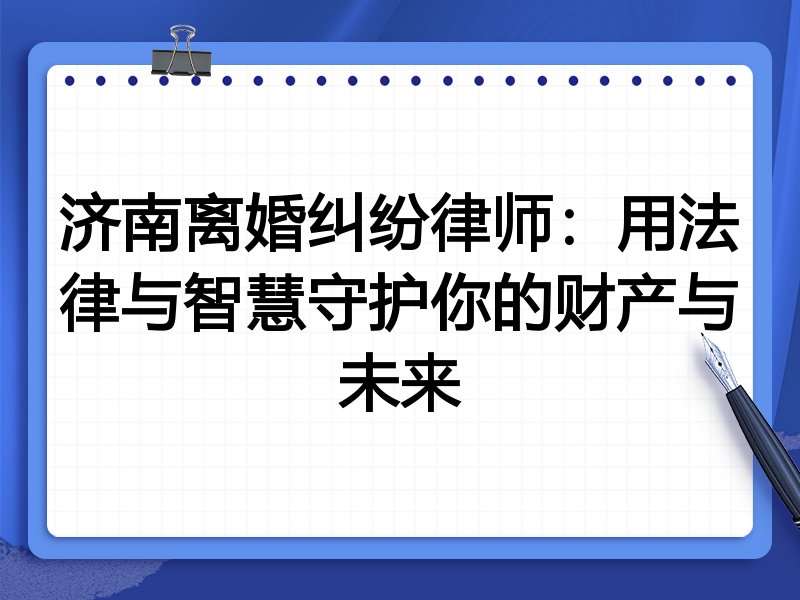 济南离婚纠纷律师：用法律与智慧守护你的财产与未来