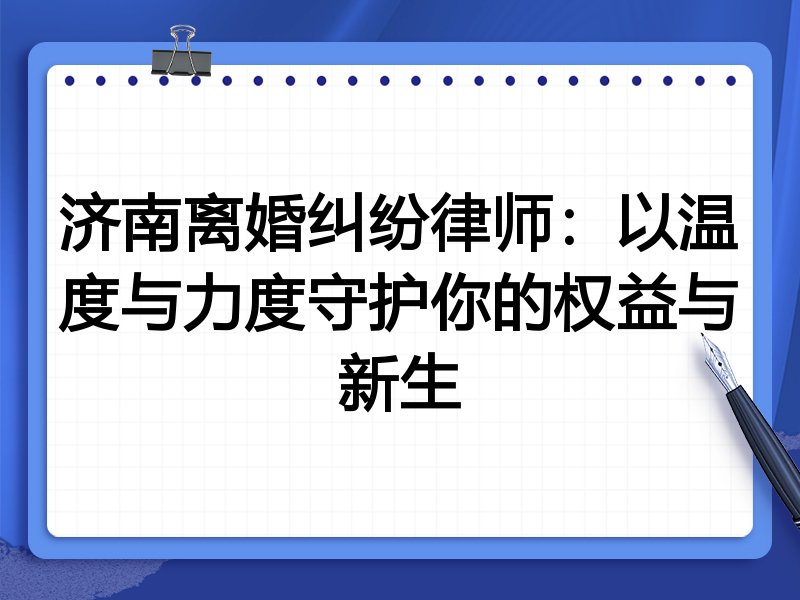 济南离婚纠纷律师：以温度与力度守护你的权益与新生