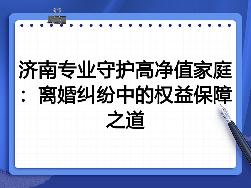 济南专业守护高净值家庭:离婚纠纷中的权益保障之道