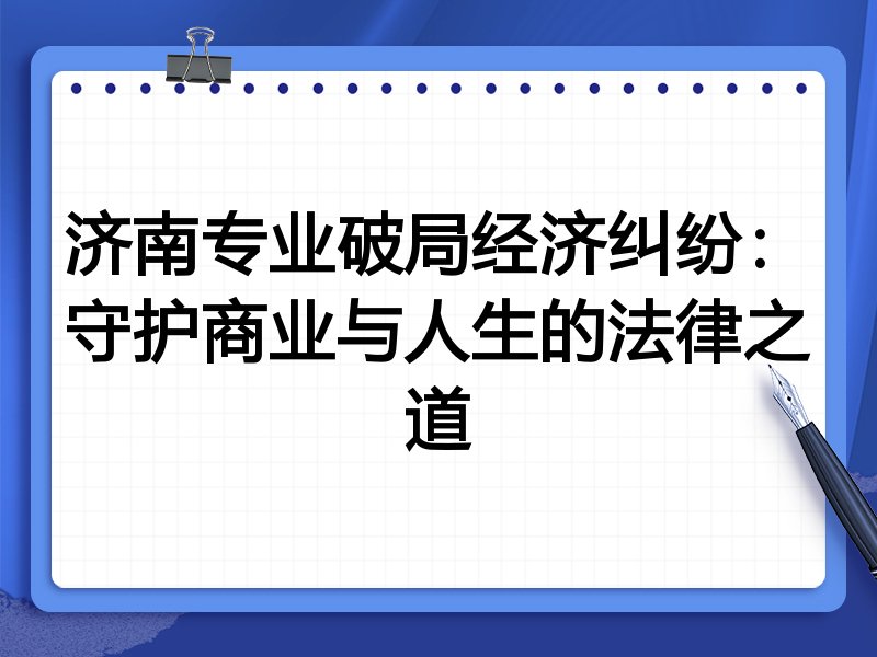济南专业破局经济纠纷:守护商业与人生的法律之道