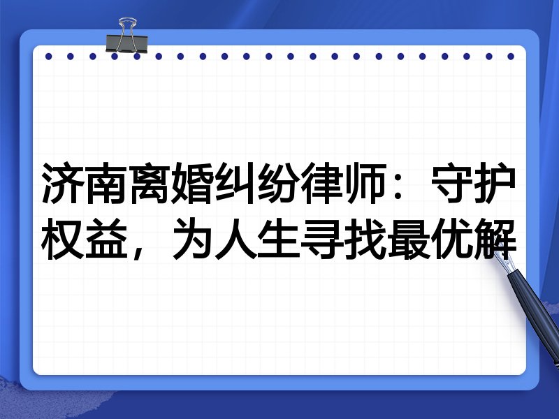 济南离婚纠纷律师:守护权益,为人生寻找最优解