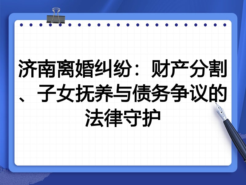 济南离婚纠纷:财产分割、子女抚养与债务争议的法律守护