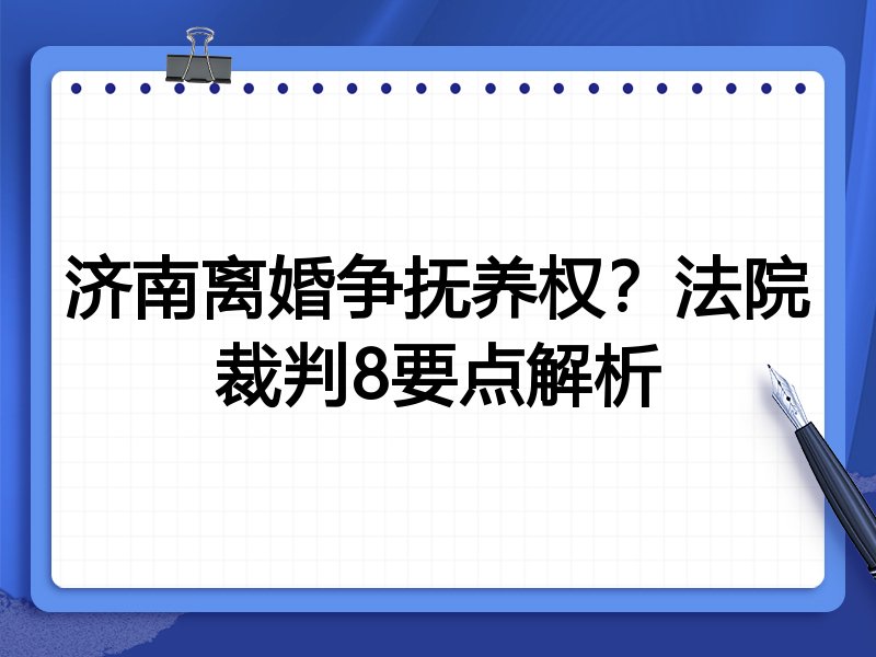 济南离婚争抚养权?法院裁判8要点解析