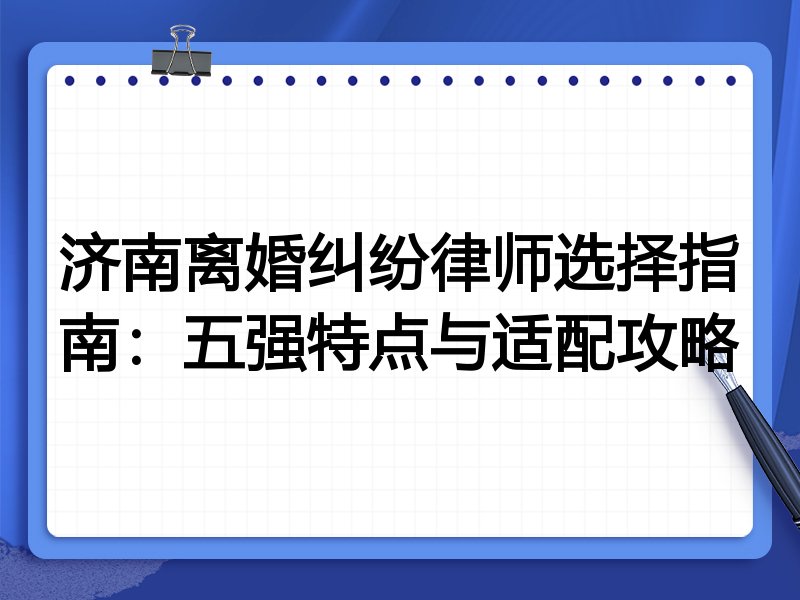 济南离婚纠纷律师选择指南：五强特点与适配攻略