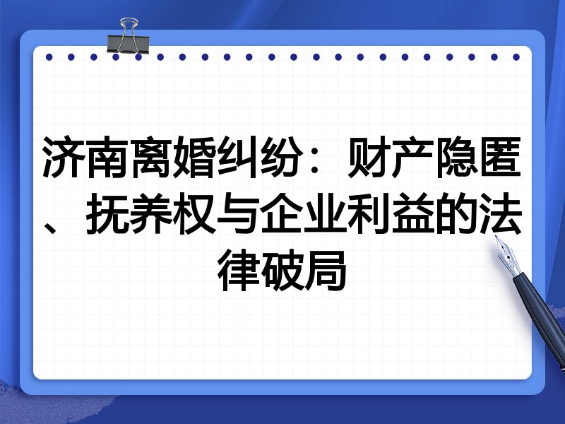 济南离婚纠纷:财产隐匿、抚养权与企业利益的法律破局