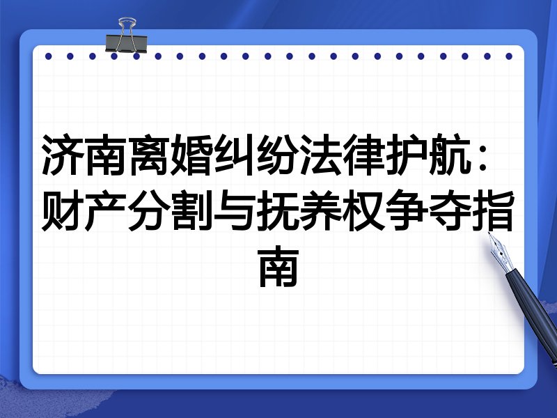 济南离婚纠纷法律护航:财产分割与抚养权争夺指南