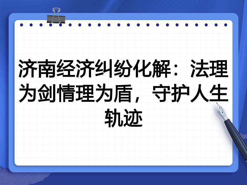 济南经济纠纷化解：法理为剑情理为盾，守护人生轨迹