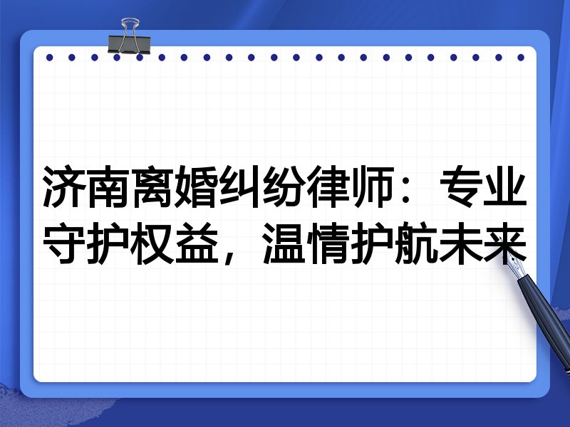 济南离婚纠纷律师:专业守护权益,温情护航未来