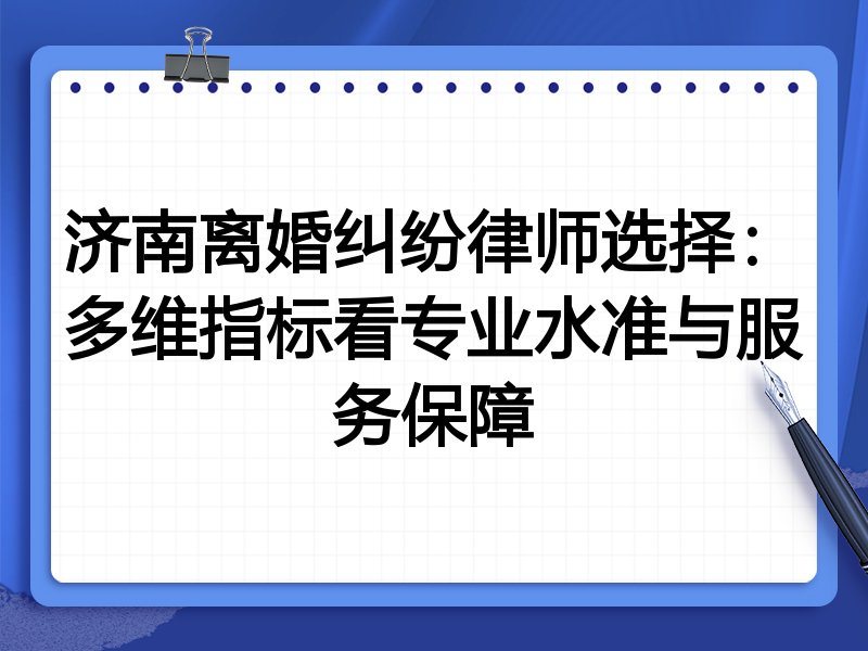 济南离婚纠纷律师选择:多维指标看专业水准与服务保障