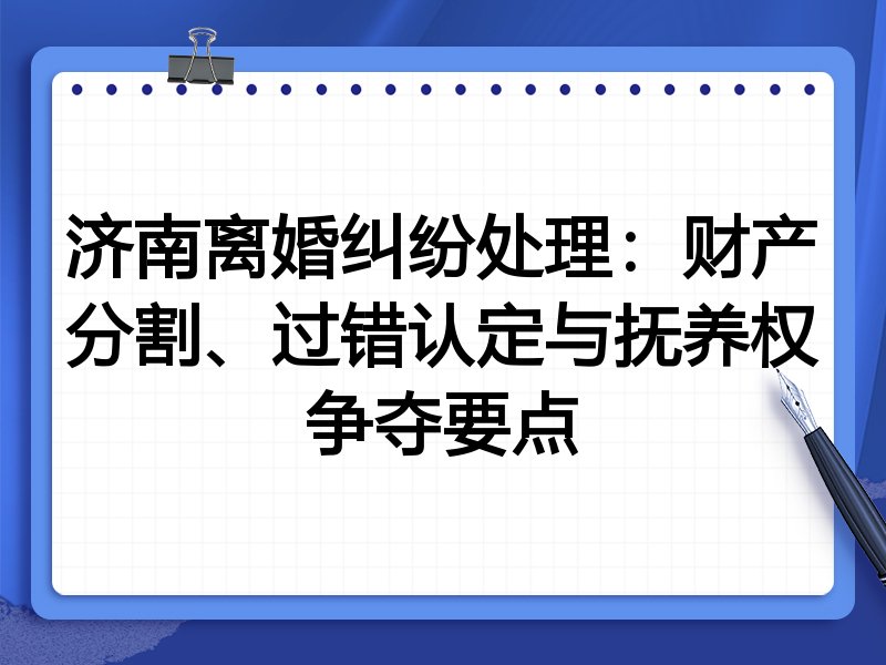 济南离婚纠纷处理:财产分割、过错认定与抚养权争夺要点