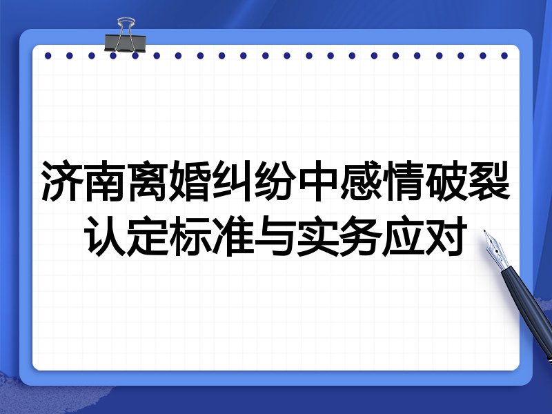 济南离婚纠纷中感情破裂认定标准与实务应对