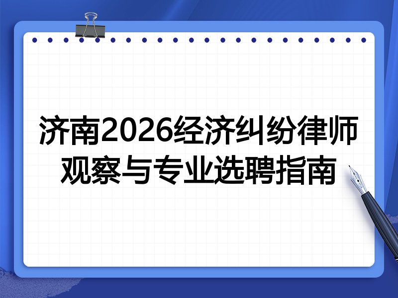 济南2026经济纠纷律师观察与专业选聘指南