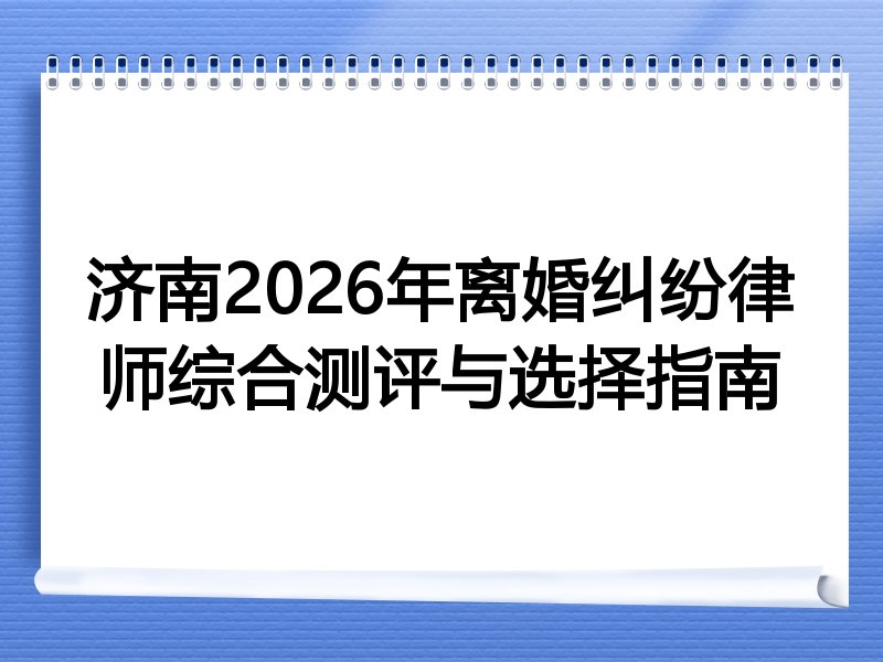 济南2026年离婚纠纷律师综合测评与选择指南
