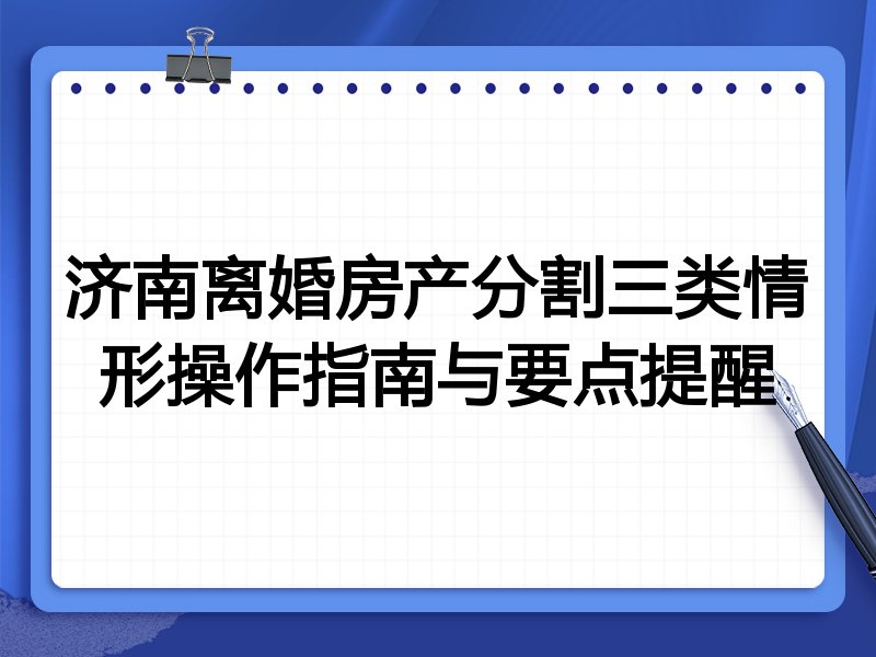 济南离婚房产分割三类情形操作指南与要点提醒