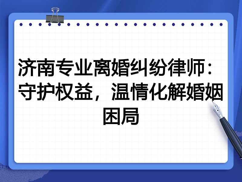 济南专业离婚纠纷律师:守护权益,温情化解婚姻困局