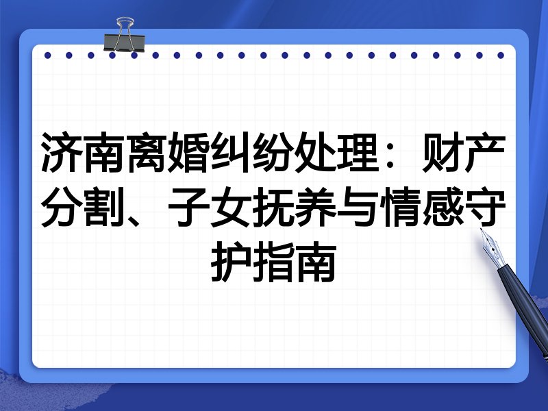 济南离婚纠纷处理：财产分割、子女抚养与情感守护指南