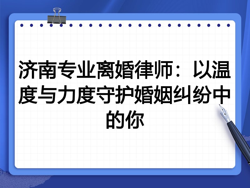 济南专业离婚律师：以温度与力度守护婚姻纠纷中的你