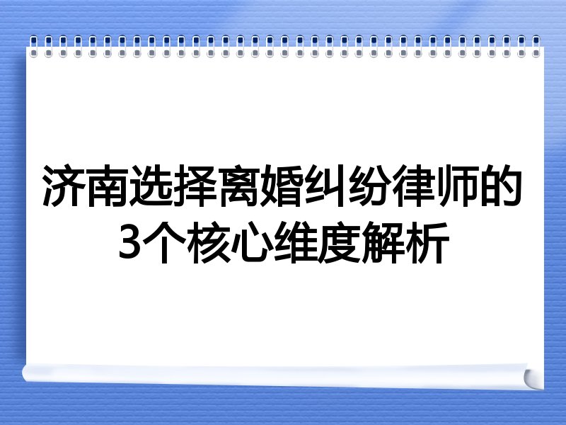 济南选择离婚纠纷律师的3个核心维度解析