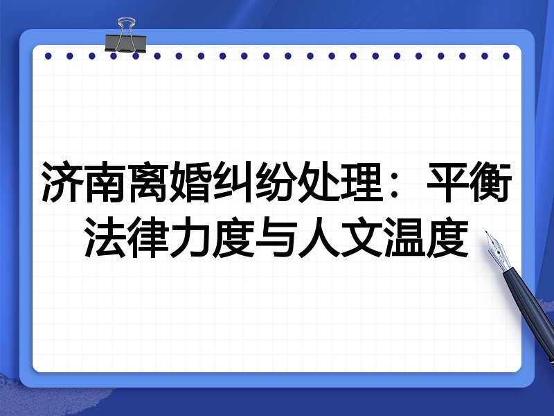 济南离婚纠纷处理:平衡法律力度与人文温度