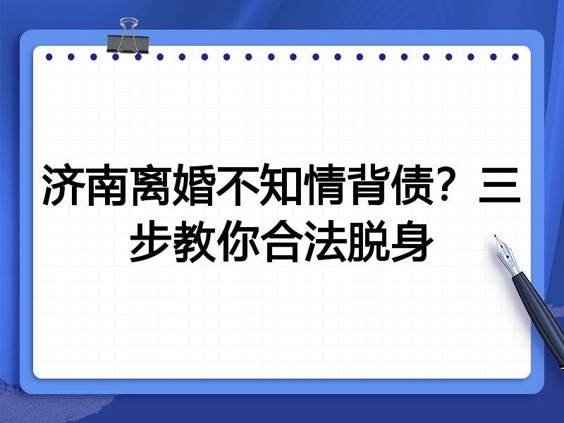 济南离婚不知情背债?三步教你合法脱身