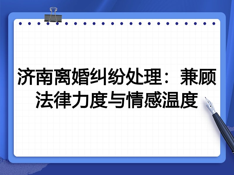 济南离婚纠纷处理:兼顾法律力度与情感温度
