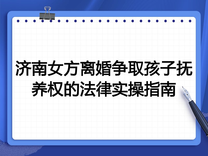 济南女方离婚争取孩子抚养权的法律实操指南