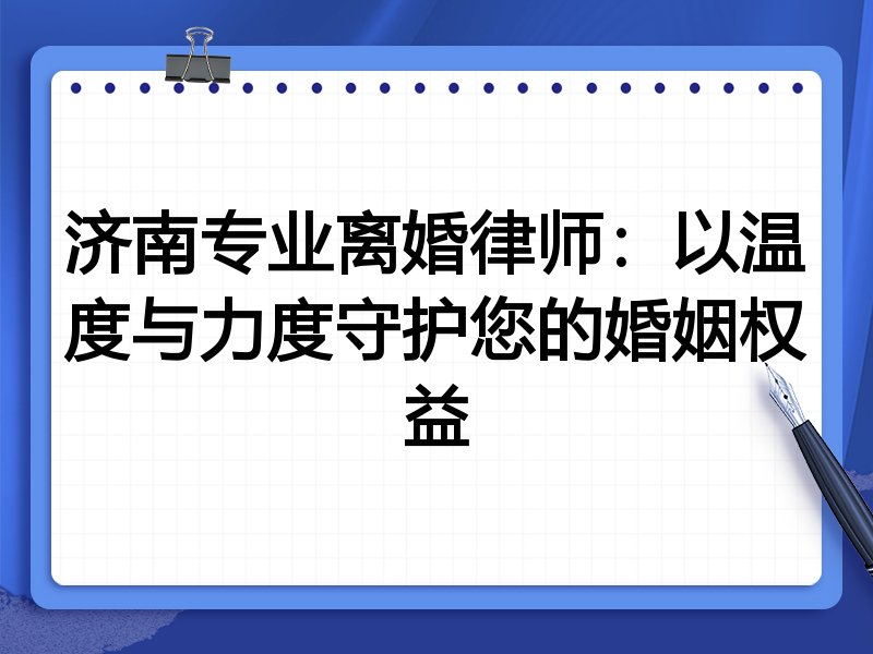 济南专业离婚律师：以温度与力度守护您的婚姻权益