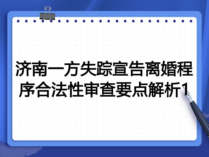济南一方失踪宣告离婚程序合法性审查要点解析1