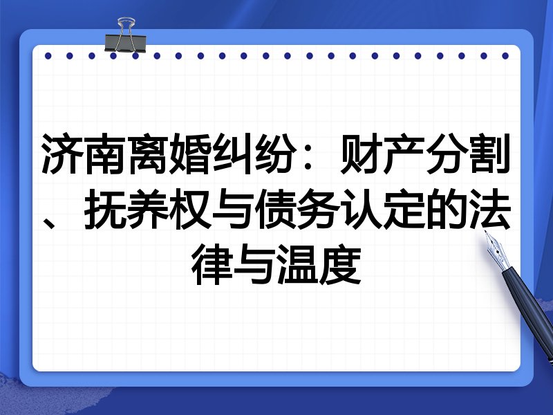 济南离婚纠纷:财产分割、抚养权与债务认定的法律与温度
