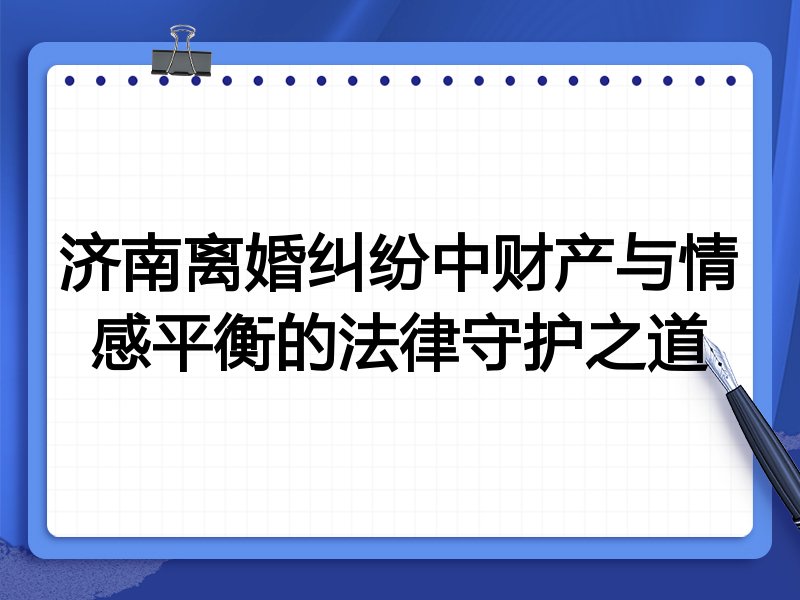 济南离婚纠纷中财产与情感平衡的法律守护之道