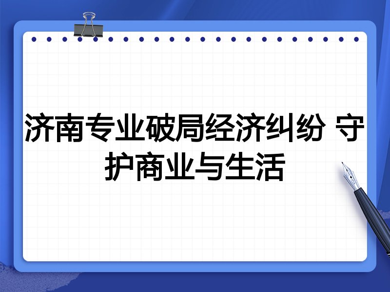 济南专业破局经济纠纷 守护商业与生活