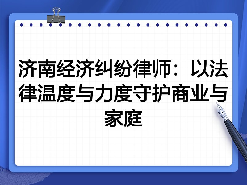 济南经济纠纷律师：以法律温度与力度守护商业与家庭