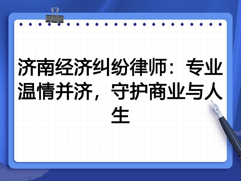 济南经济纠纷律师：专业温情并济，守护商业与人生