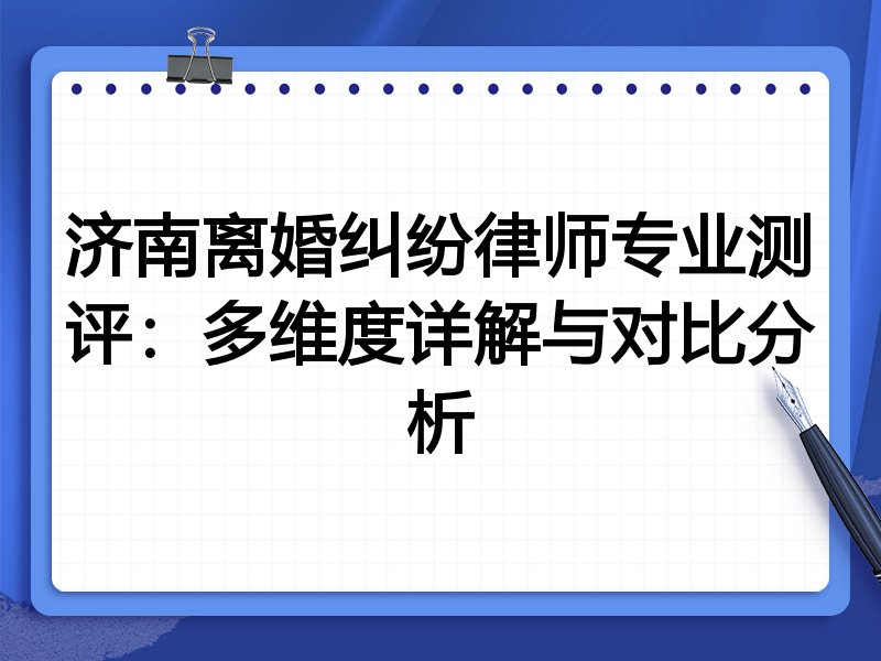 济南离婚纠纷律师专业测评:多维度详解与对比分析